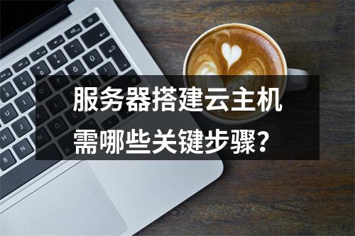服务器搭建云主机需哪些关键步骤？