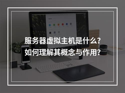 服务器虚拟主机是什么？如何理解其概念与作用？
