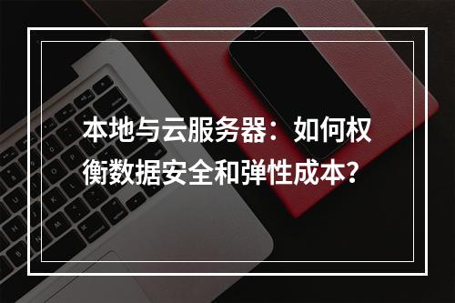 本地与云服务器：如何权衡数据安全和弹性成本？