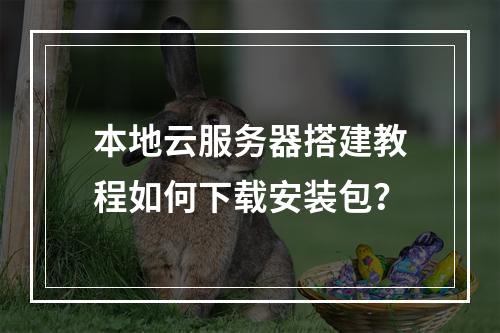 本地云服务器搭建教程如何下载安装包？