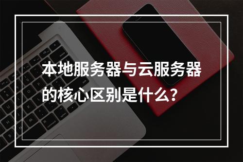 本地服务器与云服务器的核心区别是什么？