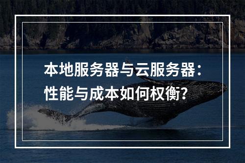 本地服务器与云服务器：性能与成本如何权衡？