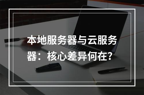 本地服务器与云服务器：核心差异何在？