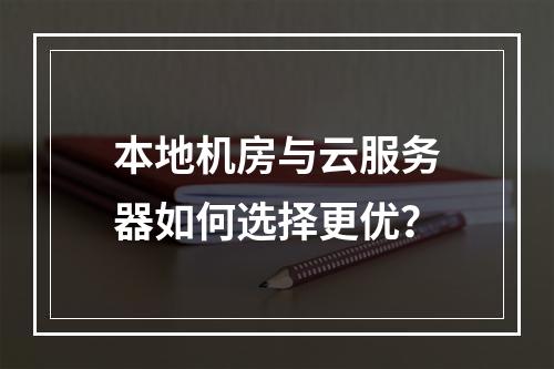 本地机房与云服务器如何选择更优？