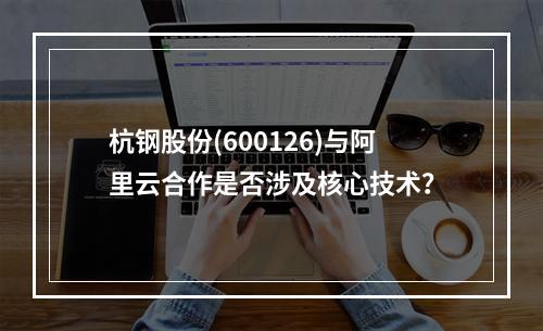 杭钢股份(600126)与阿里云合作是否涉及核心技术？