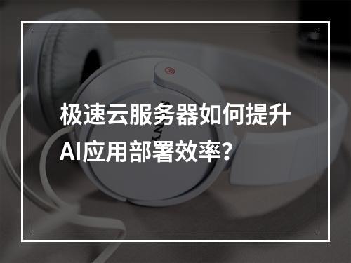极速云服务器如何提升AI应用部署效率？