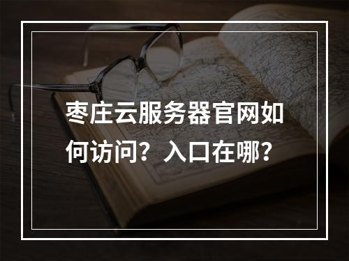枣庄云服务器官网如何访问？入口在哪？