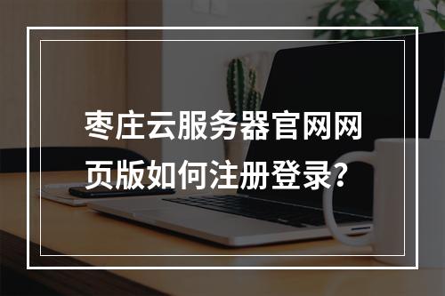 枣庄云服务器官网网页版如何注册登录？
