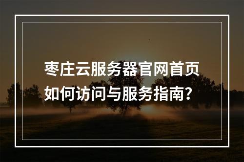 枣庄云服务器官网首页如何访问与服务指南？