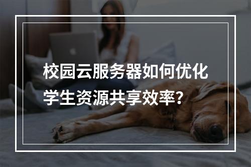 校园云服务器如何优化学生资源共享效率？