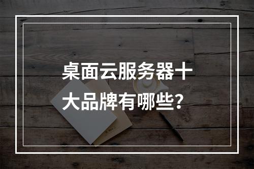 桌面云服务器十大品牌有哪些？