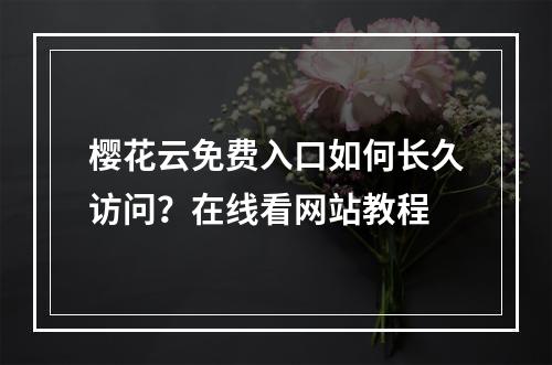 樱花云免费入口如何长久访问？在线看网站教程