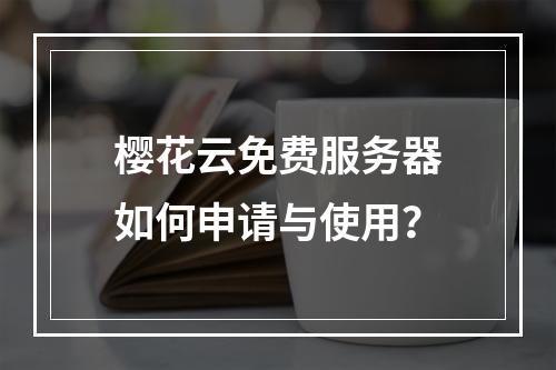 樱花云免费服务器如何申请与使用？