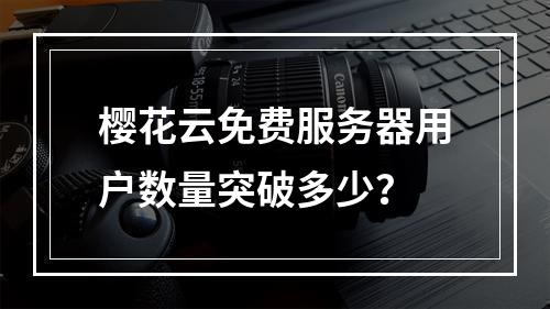 樱花云免费服务器用户数量突破多少？