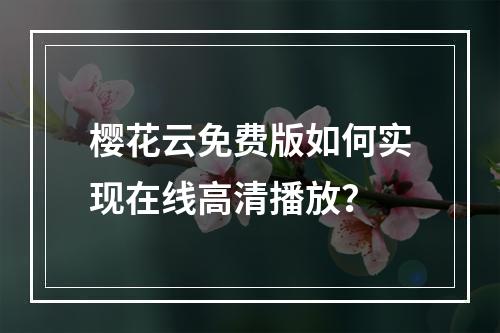 樱花云免费版如何实现在线高清播放？
