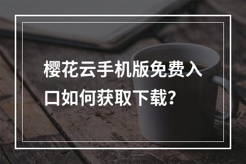 樱花云手机版免费入口如何获取下载？