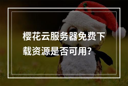 樱花云服务器免费下载资源是否可用？