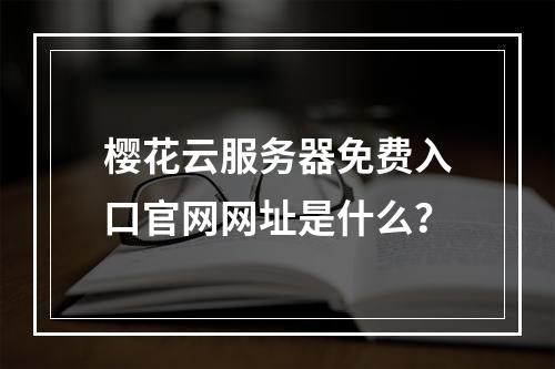 樱花云服务器免费入口官网网址是什么？