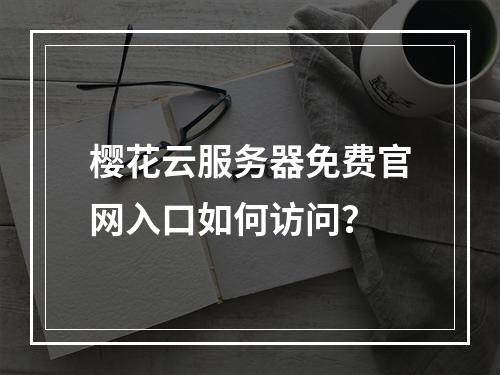 樱花云服务器免费官网入口如何访问？