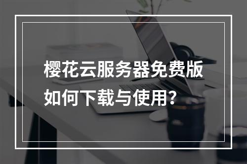 樱花云服务器免费版如何下载与使用？