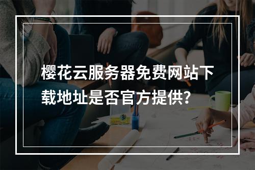 樱花云服务器免费网站下载地址是否官方提供？