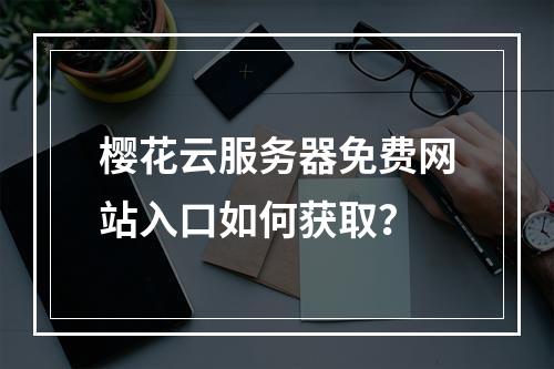 樱花云服务器免费网站入口如何获取？
