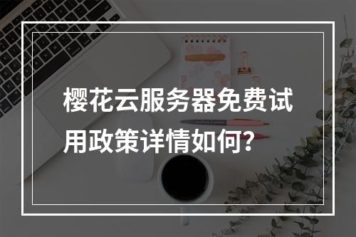 樱花云服务器免费试用政策详情如何？