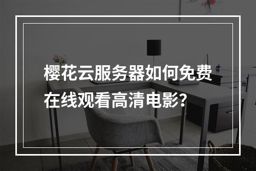 樱花云服务器如何免费在线观看高清电影？