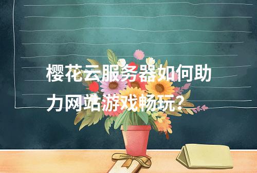 樱花云服务器如何助力网站游戏畅玩？