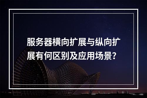 服务器横向扩展与纵向扩展有何区别及应用场景?