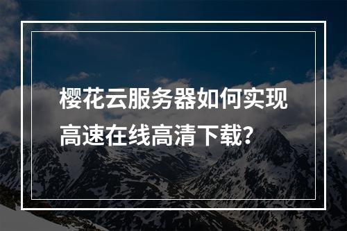 樱花云服务器如何实现高速在线高清下载？