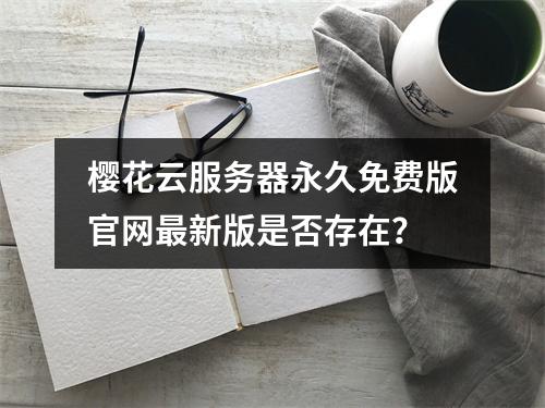 樱花云服务器永久免费版官网最新版是否存在？