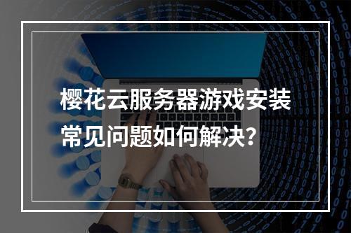 樱花云服务器游戏安装常见问题如何解决？