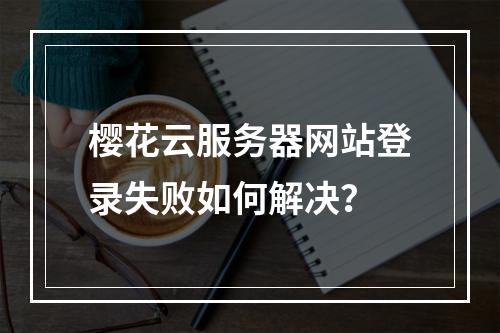 樱花云服务器网站登录失败如何解决？