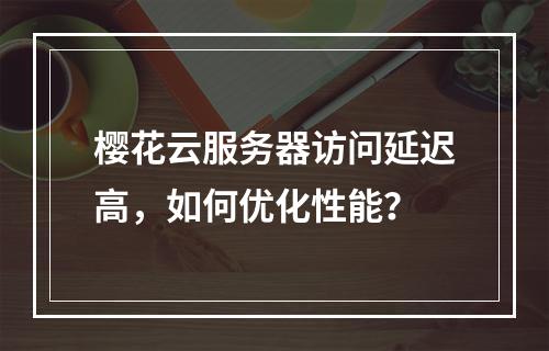 樱花云服务器访问延迟高，如何优化性能？