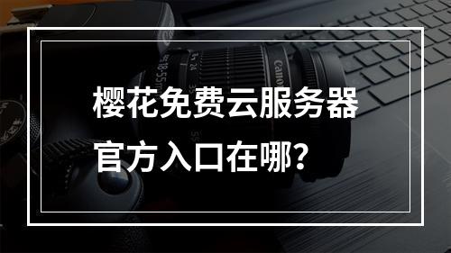 樱花免费云服务器官方入口在哪？