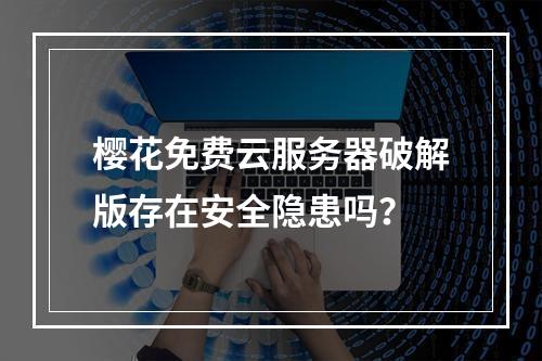 樱花免费云服务器破解版存在安全隐患吗？