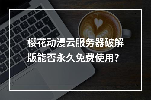 樱花动漫云服务器破解版能否永久免费使用？