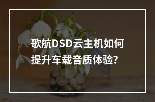歌航DSD云主机如何提升车载音质体验？