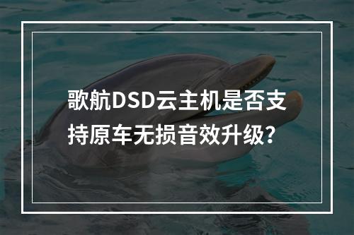 歌航DSD云主机是否支持原车无损音效升级？
