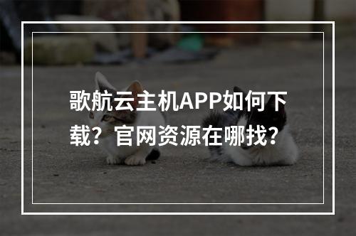 歌航云主机APP如何下载？官网资源在哪找？