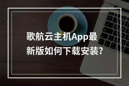 歌航云主机App最新版如何下载安装？