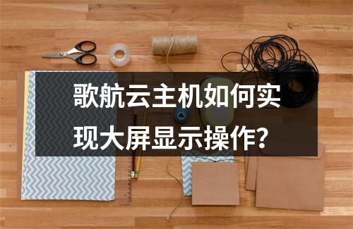 歌航云主机如何实现大屏显示操作？