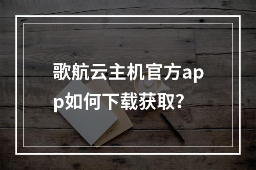 歌航云主机官方app如何下载获取？