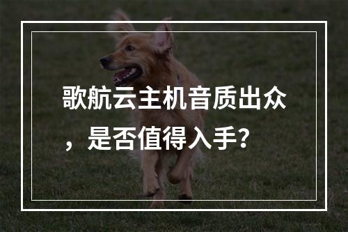 歌航云主机音质出众，是否值得入手？