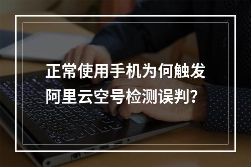 正常使用手机为何触发阿里云空号检测误判？