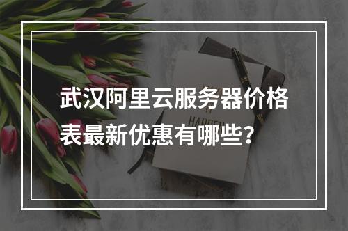 武汉阿里云服务器价格表最新优惠有哪些？