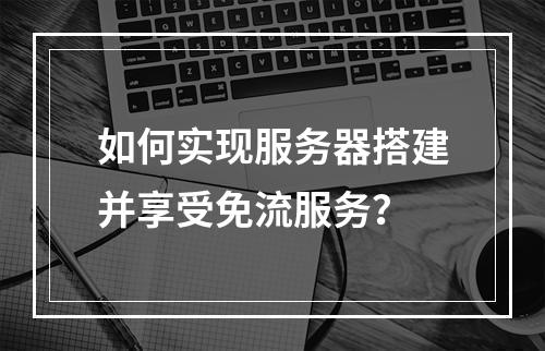 如何实现服务器搭建并享受免流服务?