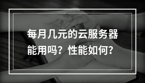 每月几元的云服务器能用吗？性能如何？