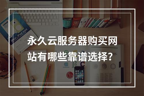 永久云服务器购买网站有哪些靠谱选择？